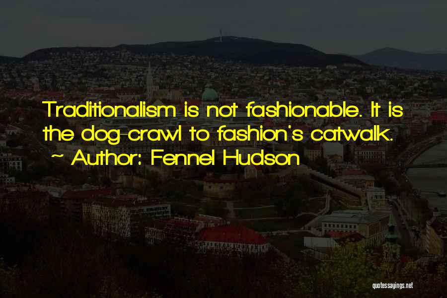Fennel Hudson Quotes: Traditionalism Is Not Fashionable. It Is The Dog-crawl To Fashion's Catwalk.