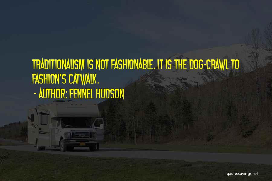 Fennel Hudson Quotes: Traditionalism Is Not Fashionable. It Is The Dog-crawl To Fashion's Catwalk.