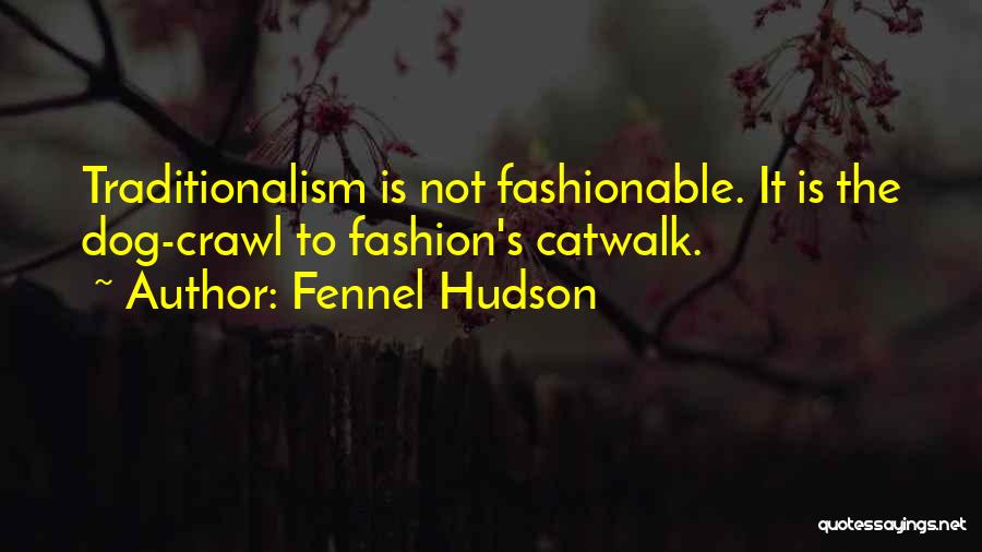 Fennel Hudson Quotes: Traditionalism Is Not Fashionable. It Is The Dog-crawl To Fashion's Catwalk.