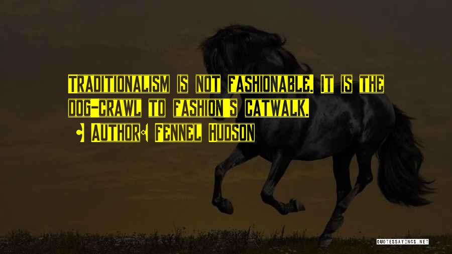 Fennel Hudson Quotes: Traditionalism Is Not Fashionable. It Is The Dog-crawl To Fashion's Catwalk.