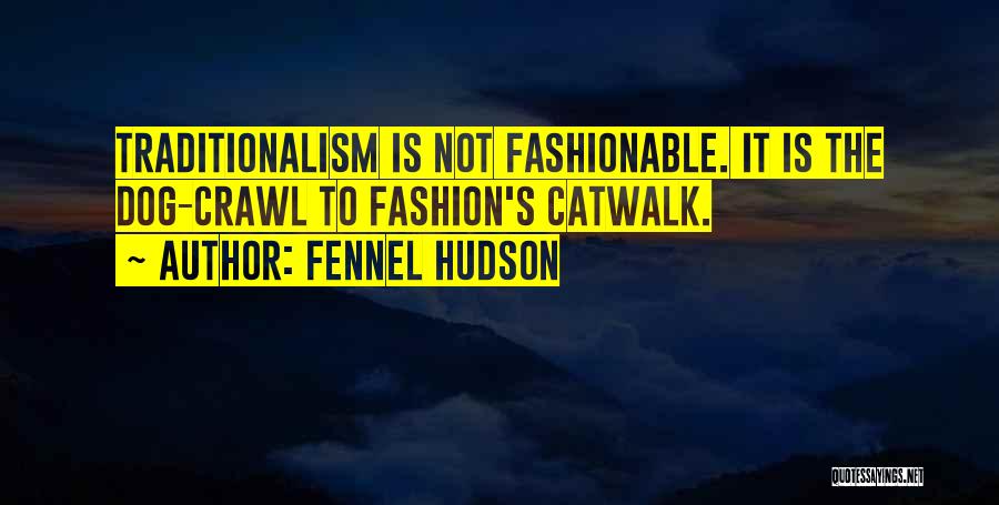 Fennel Hudson Quotes: Traditionalism Is Not Fashionable. It Is The Dog-crawl To Fashion's Catwalk.