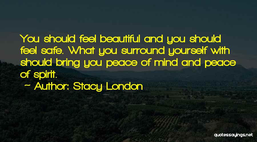 Stacy London Quotes: You Should Feel Beautiful And You Should Feel Safe. What You Surround Yourself With Should Bring You Peace Of Mind