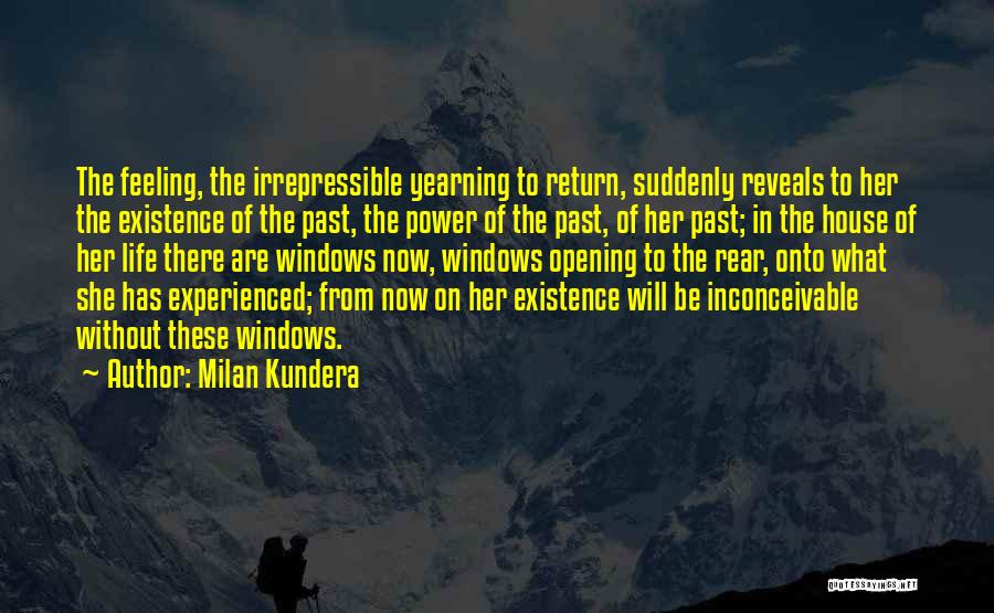 Milan Kundera Quotes: The Feeling, The Irrepressible Yearning To Return, Suddenly Reveals To Her The Existence Of The Past, The Power Of The