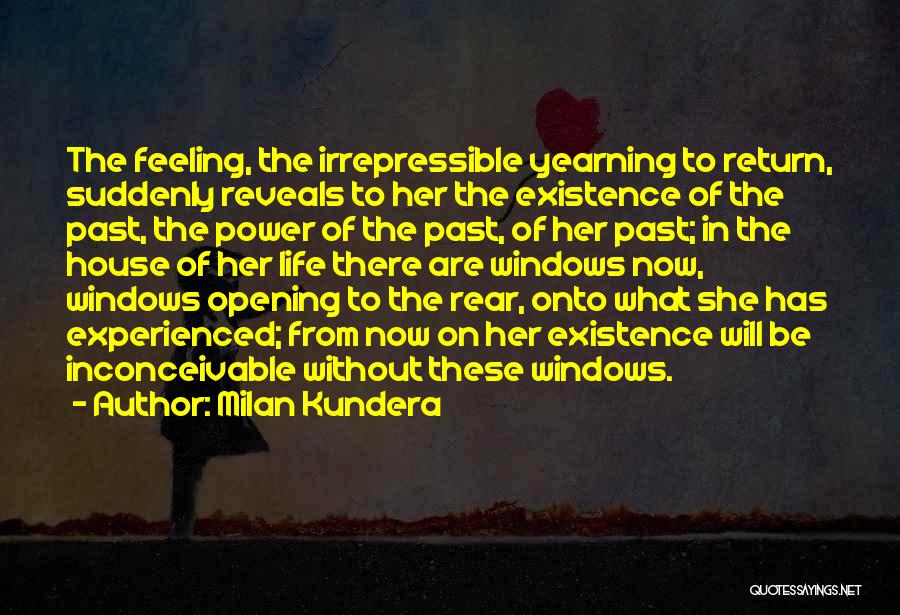 Milan Kundera Quotes: The Feeling, The Irrepressible Yearning To Return, Suddenly Reveals To Her The Existence Of The Past, The Power Of The