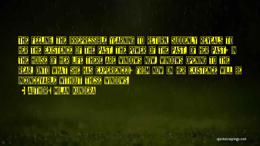 Milan Kundera Quotes: The Feeling, The Irrepressible Yearning To Return, Suddenly Reveals To Her The Existence Of The Past, The Power Of The