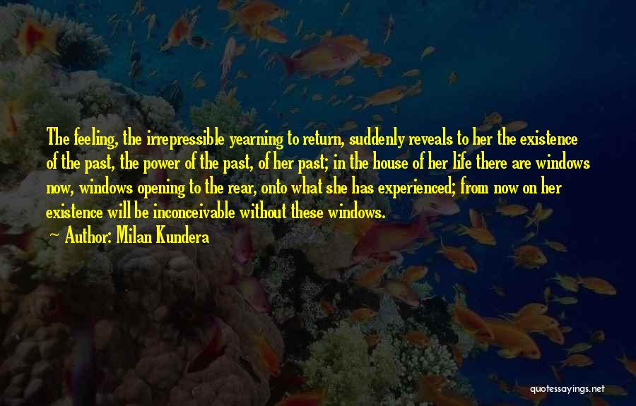 Milan Kundera Quotes: The Feeling, The Irrepressible Yearning To Return, Suddenly Reveals To Her The Existence Of The Past, The Power Of The