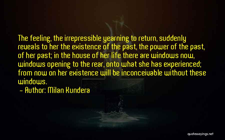 Milan Kundera Quotes: The Feeling, The Irrepressible Yearning To Return, Suddenly Reveals To Her The Existence Of The Past, The Power Of The