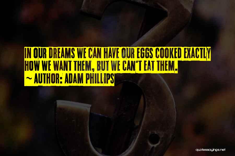 Adam Phillips Quotes: In Our Dreams We Can Have Our Eggs Cooked Exactly How We Want Them, But We Can't Eat Them.