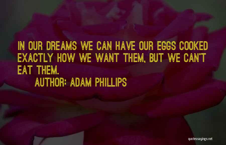 Adam Phillips Quotes: In Our Dreams We Can Have Our Eggs Cooked Exactly How We Want Them, But We Can't Eat Them.