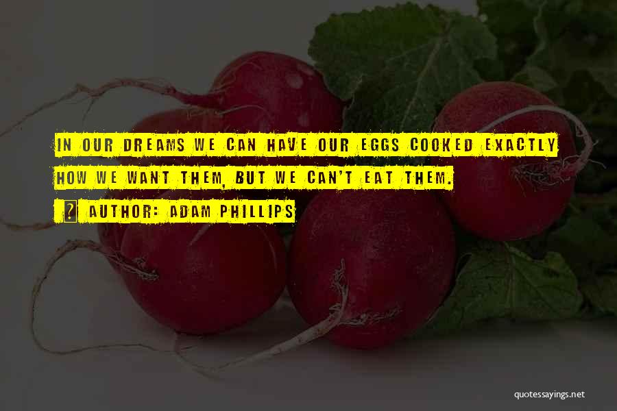 Adam Phillips Quotes: In Our Dreams We Can Have Our Eggs Cooked Exactly How We Want Them, But We Can't Eat Them.