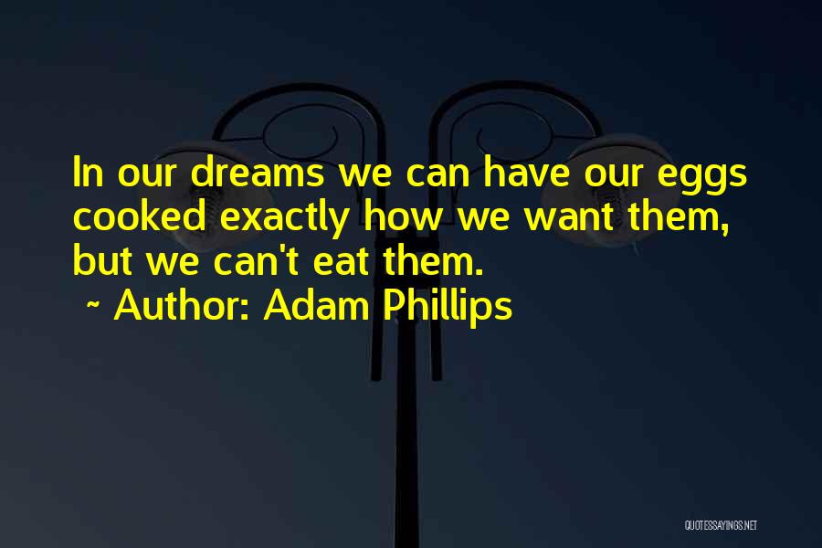 Adam Phillips Quotes: In Our Dreams We Can Have Our Eggs Cooked Exactly How We Want Them, But We Can't Eat Them.