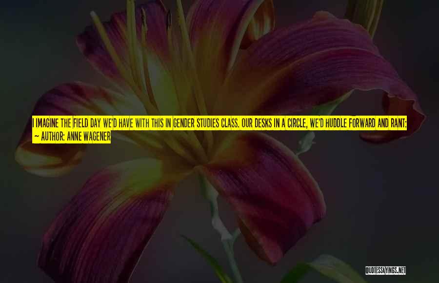 Anne Wagener Quotes: I Imagine The Field Day We'd Have With This In Gender Studies Class. Our Desks In A Circle, We'd Huddle