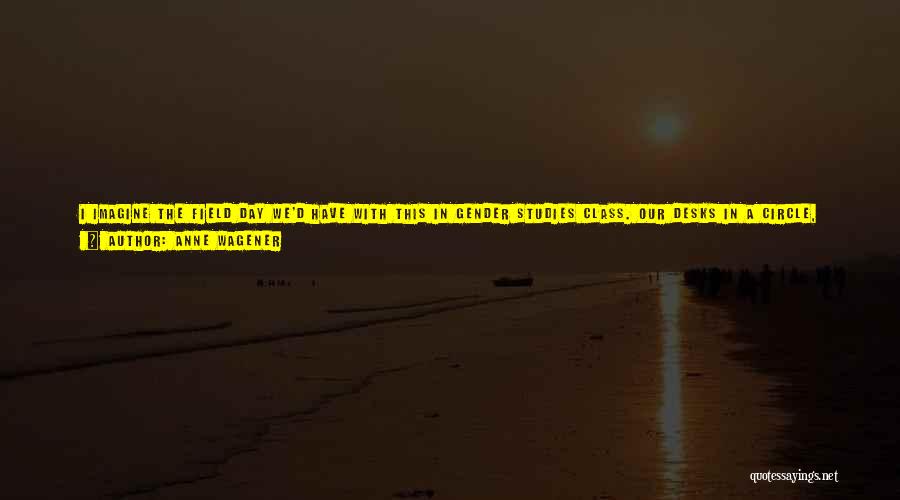 Anne Wagener Quotes: I Imagine The Field Day We'd Have With This In Gender Studies Class. Our Desks In A Circle, We'd Huddle
