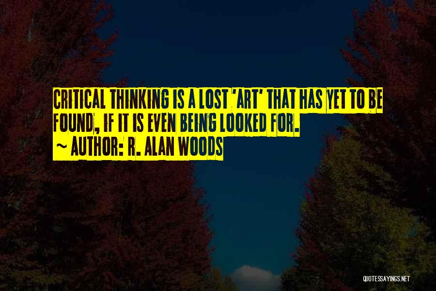 R. Alan Woods Quotes: Critical Thinking Is A Lost 'art' That Has Yet To Be Found, If It Is Even Being Looked For.