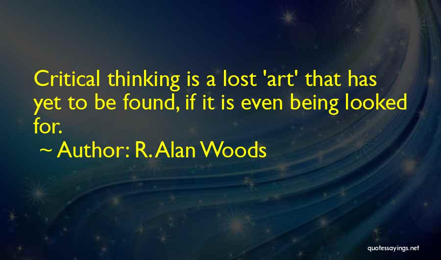 R. Alan Woods Quotes: Critical Thinking Is A Lost 'art' That Has Yet To Be Found, If It Is Even Being Looked For.