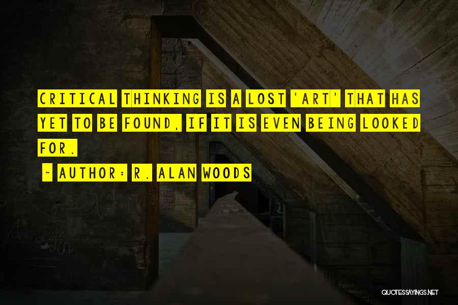 R. Alan Woods Quotes: Critical Thinking Is A Lost 'art' That Has Yet To Be Found, If It Is Even Being Looked For.