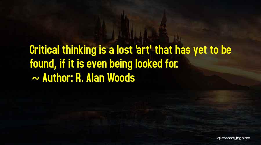 R. Alan Woods Quotes: Critical Thinking Is A Lost 'art' That Has Yet To Be Found, If It Is Even Being Looked For.