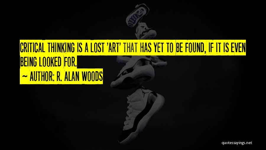 R. Alan Woods Quotes: Critical Thinking Is A Lost 'art' That Has Yet To Be Found, If It Is Even Being Looked For.