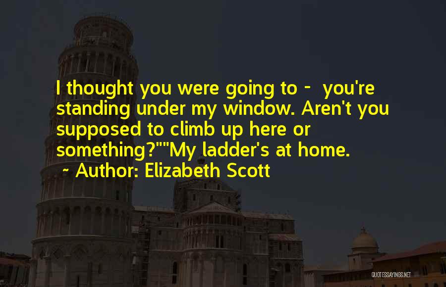 Elizabeth Scott Quotes: I Thought You Were Going To - You're Standing Under My Window. Aren't You Supposed To Climb Up Here Or