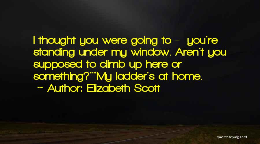 Elizabeth Scott Quotes: I Thought You Were Going To - You're Standing Under My Window. Aren't You Supposed To Climb Up Here Or