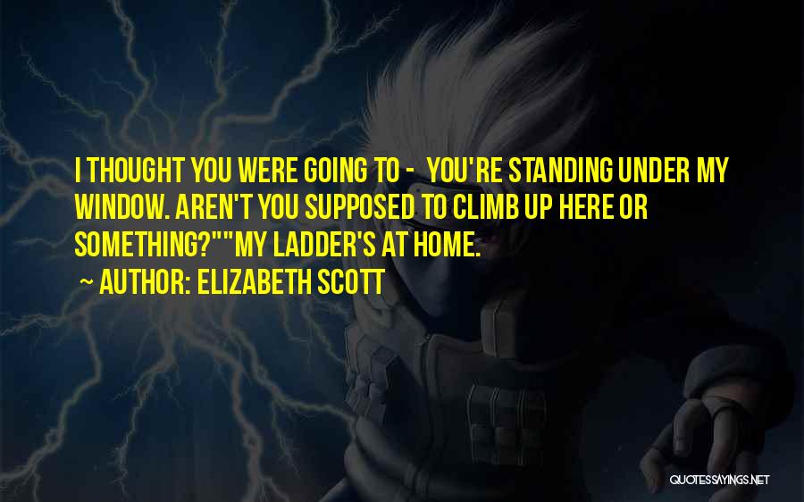 Elizabeth Scott Quotes: I Thought You Were Going To - You're Standing Under My Window. Aren't You Supposed To Climb Up Here Or