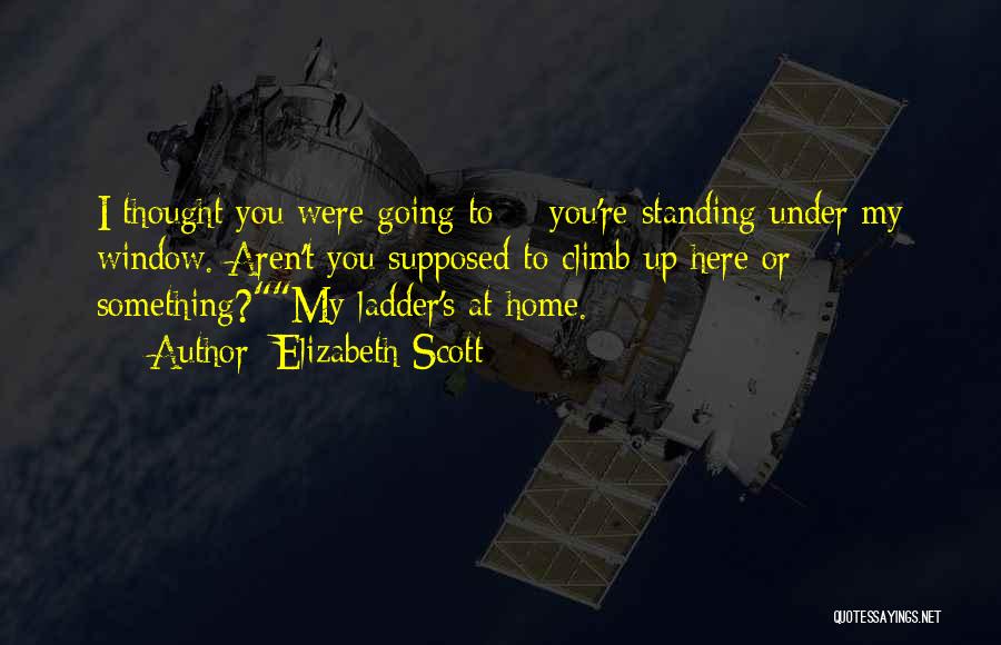 Elizabeth Scott Quotes: I Thought You Were Going To - You're Standing Under My Window. Aren't You Supposed To Climb Up Here Or