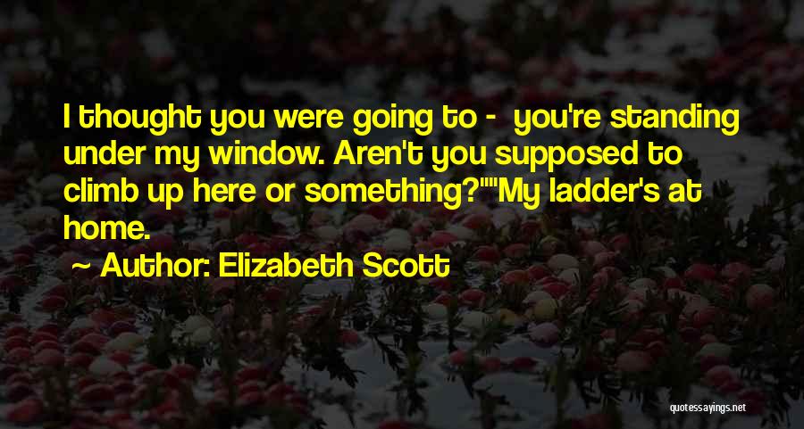 Elizabeth Scott Quotes: I Thought You Were Going To - You're Standing Under My Window. Aren't You Supposed To Climb Up Here Or