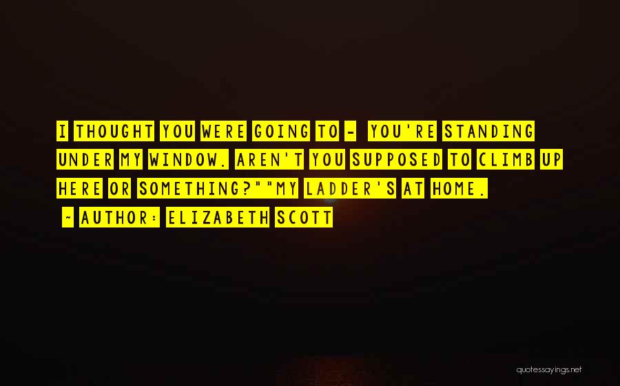 Elizabeth Scott Quotes: I Thought You Were Going To - You're Standing Under My Window. Aren't You Supposed To Climb Up Here Or