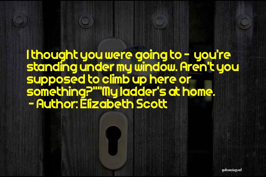 Elizabeth Scott Quotes: I Thought You Were Going To - You're Standing Under My Window. Aren't You Supposed To Climb Up Here Or