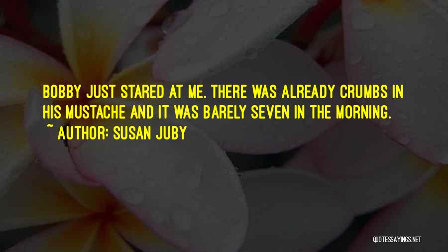 Susan Juby Quotes: Bobby Just Stared At Me. There Was Already Crumbs In His Mustache And It Was Barely Seven In The Morning.