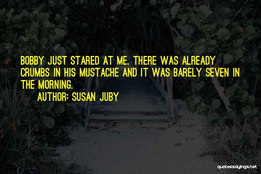 Susan Juby Quotes: Bobby Just Stared At Me. There Was Already Crumbs In His Mustache And It Was Barely Seven In The Morning.