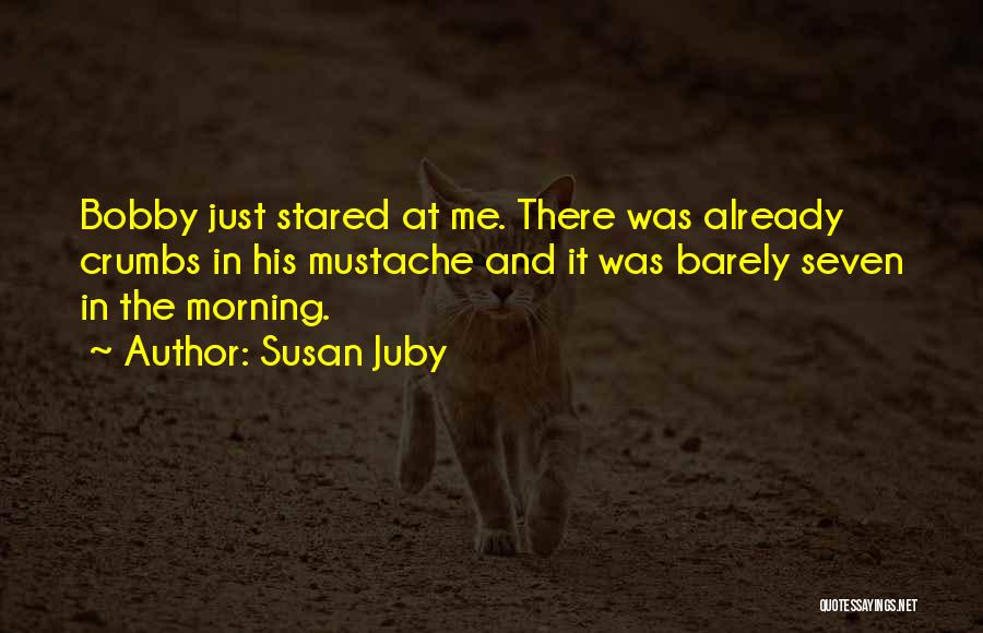 Susan Juby Quotes: Bobby Just Stared At Me. There Was Already Crumbs In His Mustache And It Was Barely Seven In The Morning.