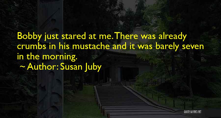 Susan Juby Quotes: Bobby Just Stared At Me. There Was Already Crumbs In His Mustache And It Was Barely Seven In The Morning.