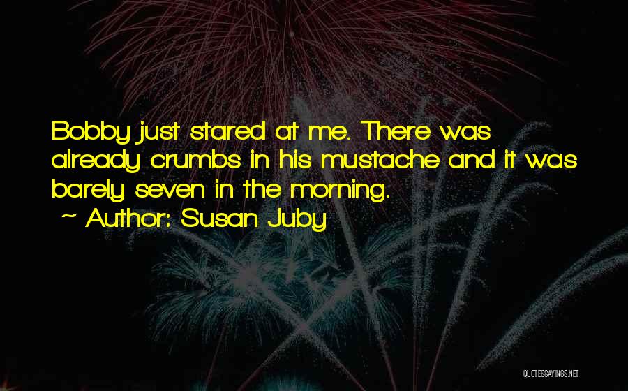 Susan Juby Quotes: Bobby Just Stared At Me. There Was Already Crumbs In His Mustache And It Was Barely Seven In The Morning.