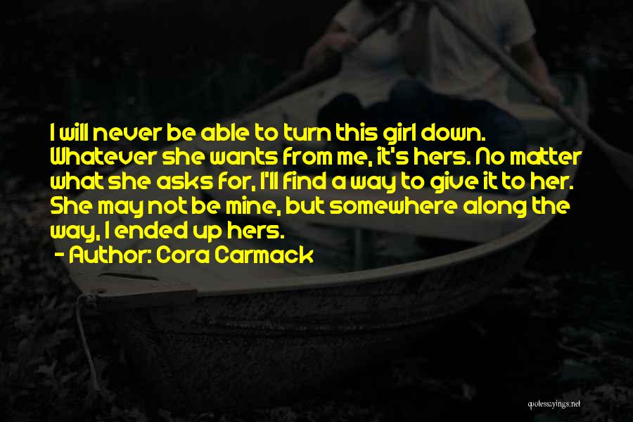 Cora Carmack Quotes: I Will Never Be Able To Turn This Girl Down. Whatever She Wants From Me, It's Hers. No Matter What