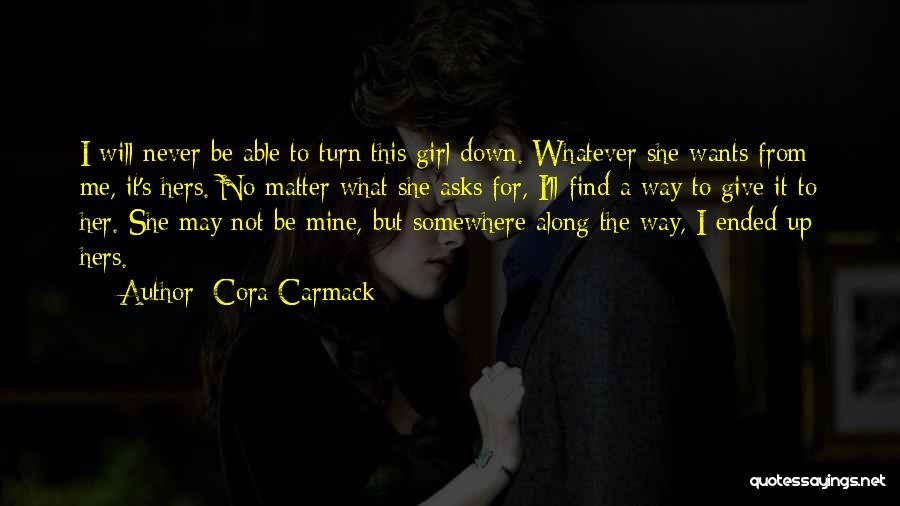 Cora Carmack Quotes: I Will Never Be Able To Turn This Girl Down. Whatever She Wants From Me, It's Hers. No Matter What