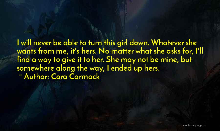 Cora Carmack Quotes: I Will Never Be Able To Turn This Girl Down. Whatever She Wants From Me, It's Hers. No Matter What