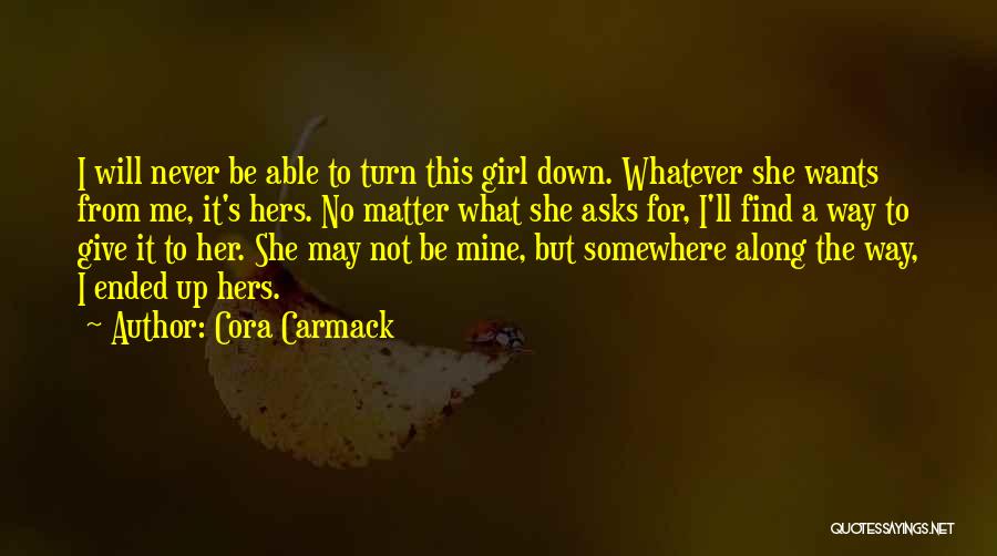 Cora Carmack Quotes: I Will Never Be Able To Turn This Girl Down. Whatever She Wants From Me, It's Hers. No Matter What
