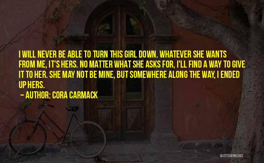 Cora Carmack Quotes: I Will Never Be Able To Turn This Girl Down. Whatever She Wants From Me, It's Hers. No Matter What