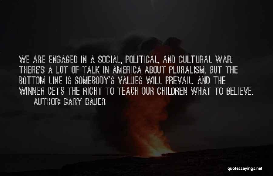 Gary Bauer Quotes: We Are Engaged In A Social, Political, And Cultural War. There's A Lot Of Talk In America About Pluralism. But