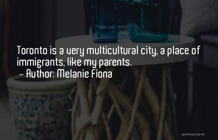 Melanie Fiona Quotes: Toronto Is A Very Multicultural City, A Place Of Immigrants, Like My Parents.