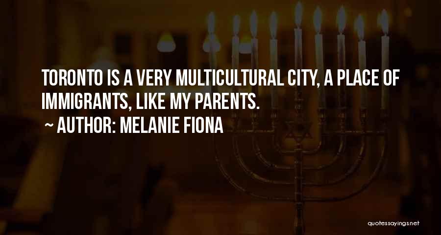 Melanie Fiona Quotes: Toronto Is A Very Multicultural City, A Place Of Immigrants, Like My Parents.