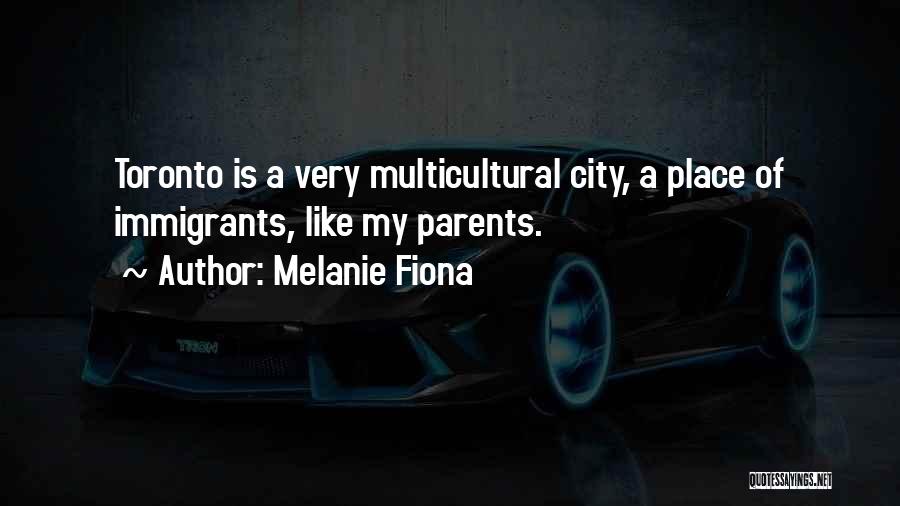 Melanie Fiona Quotes: Toronto Is A Very Multicultural City, A Place Of Immigrants, Like My Parents.