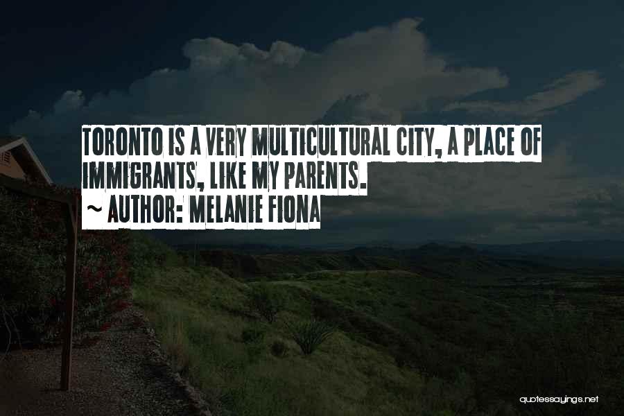 Melanie Fiona Quotes: Toronto Is A Very Multicultural City, A Place Of Immigrants, Like My Parents.