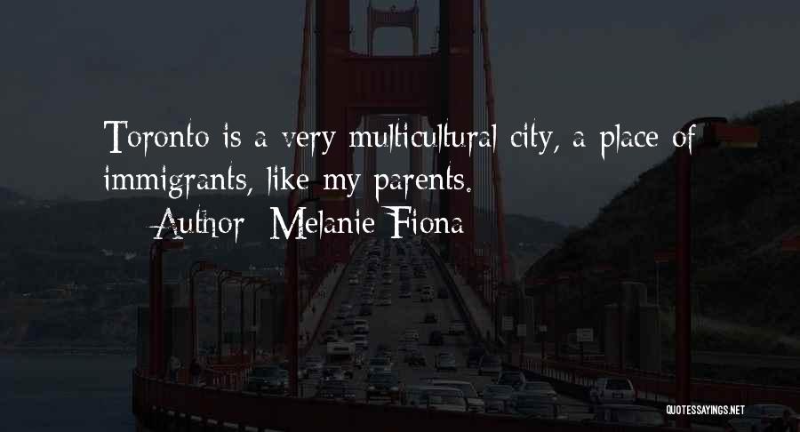 Melanie Fiona Quotes: Toronto Is A Very Multicultural City, A Place Of Immigrants, Like My Parents.