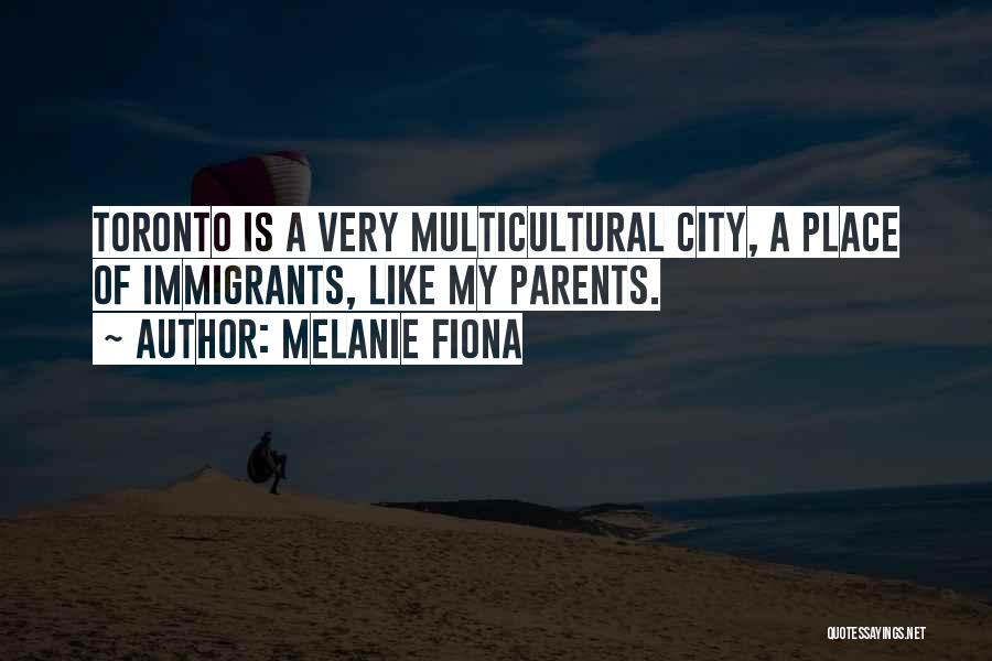 Melanie Fiona Quotes: Toronto Is A Very Multicultural City, A Place Of Immigrants, Like My Parents.