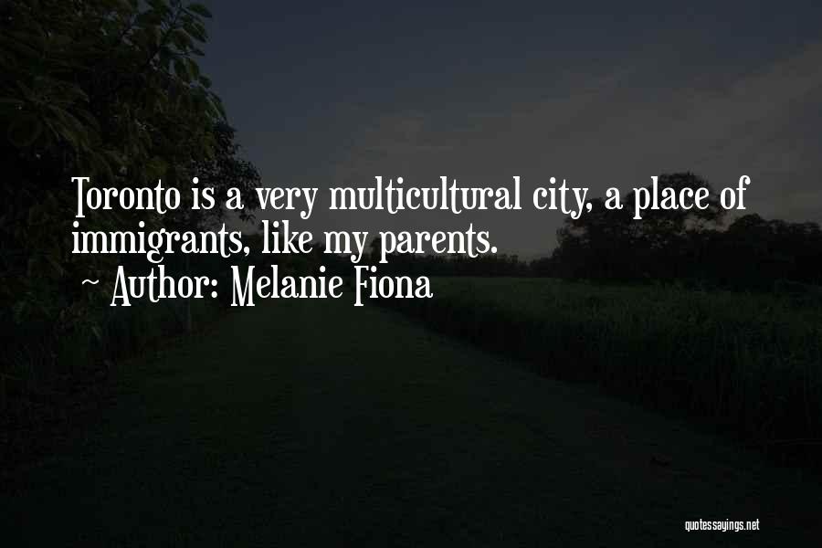 Melanie Fiona Quotes: Toronto Is A Very Multicultural City, A Place Of Immigrants, Like My Parents.