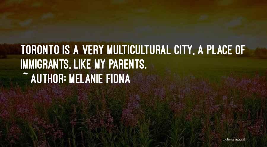 Melanie Fiona Quotes: Toronto Is A Very Multicultural City, A Place Of Immigrants, Like My Parents.