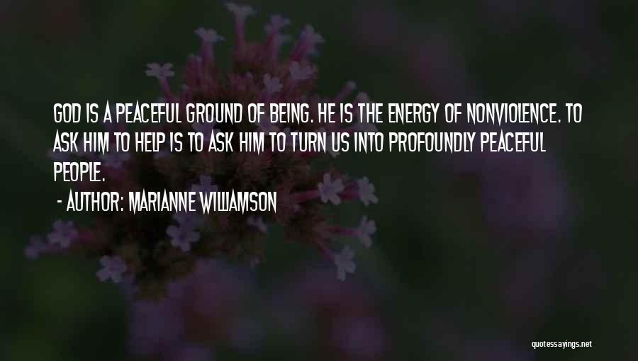 Marianne Williamson Quotes: God Is A Peaceful Ground Of Being. He Is The Energy Of Nonviolence. To Ask Him To Help Is To