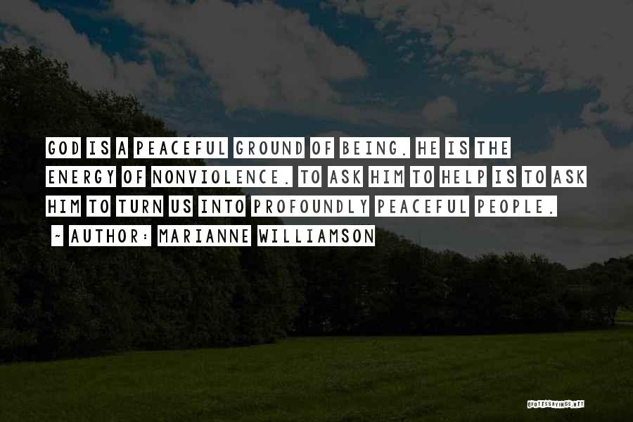 Marianne Williamson Quotes: God Is A Peaceful Ground Of Being. He Is The Energy Of Nonviolence. To Ask Him To Help Is To